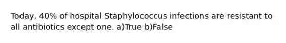 Today, 40% of hospital Staphylococcus infections are resistant to all antibiotics except one. a)True b)False