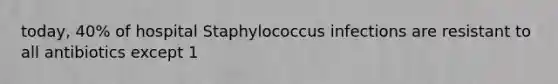 today, 40% of hospital Staphylococcus infections are resistant to all antibiotics except 1