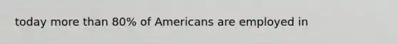 today more than 80% of Americans are employed in