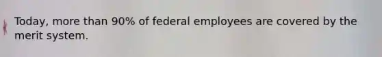 Today, more than 90% of federal employees are covered by the merit system.