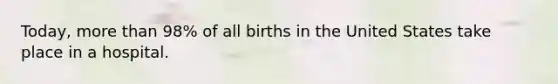 Today, more than 98% of all births in the United States take place in a hospital.