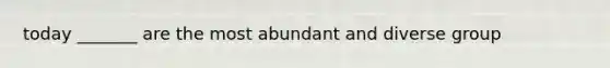 today _______ are the most abundant and diverse group