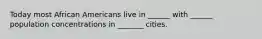 Today most African Americans live in ______ with ______ population concentrations in _______ cities.