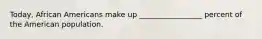 Today, African Americans make up _________________ percent of the American population.