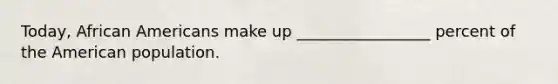 Today, African Americans make up _________________ percent of the American population.
