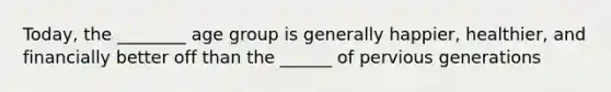 Today, the ________ age group is generally happier, healthier, and financially better off than the ______ of pervious generations