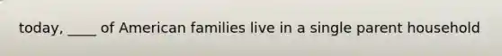 today, ____ of American families live in a single parent household