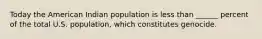 Today the American Indian population is less than ______ percent of the total U.S. population, which constitutes genocide.