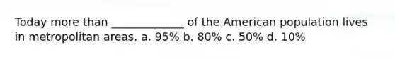 Today more than _____________ of the American population lives in metropolitan areas. a. 95% b. 80% c. 50% d. 10%