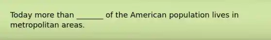 Today more than _______ of the American population lives in metropolitan areas.