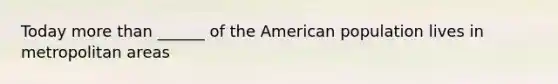 Today more than ______ of the American population lives in metropolitan areas