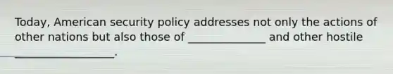 Today, American security policy addresses not only the actions of other nations but also those of ______________ and other hostile __________________.