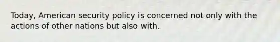 Today, American security policy is concerned not only with the actions of other nations but also with.