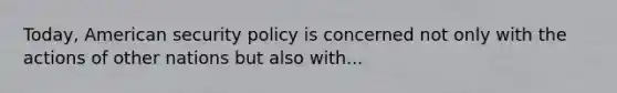 Today, American security policy is concerned not only with the actions of other nations but also with...