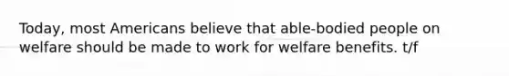 Today, most Americans believe that able-bodied people on welfare should be made to work for welfare benefits. t/f