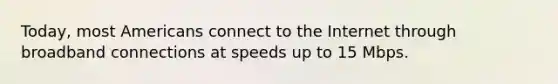 Today, most Americans connect to the Internet through broadband connections at speeds up to 15 Mbps.