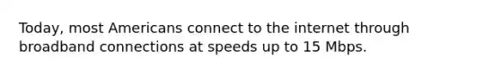 Today, most Americans connect to the internet through broadband connections at speeds up to 15 Mbps.