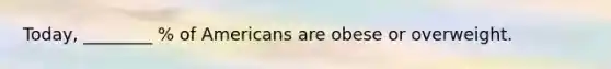 Today, ________ % of Americans are obese or overweight.