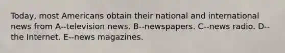 Today, most Americans obtain their national and international news from A--television news. B--newspapers. C--news radio. D--the Internet. E--news magazines.