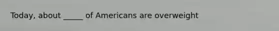 Today, about _____ of Americans are overweight
