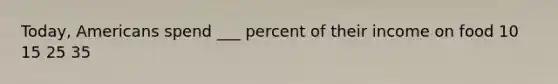 Today, Americans spend ___ percent of their income on food 10 15 25 35