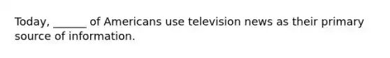 Today, ______ of Americans use television news as their primary source of information.