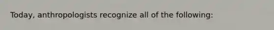 Today, anthropologists recognize all of the following: