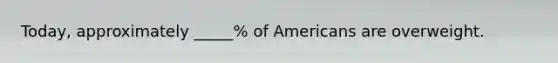 Today, approximately _____% of Americans are overweight.