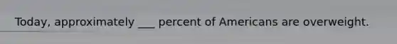 Today, approximately ___ percent of Americans are overweight.