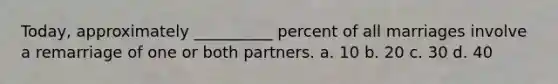 Today, approximately __________ percent of all marriages involve a remarriage of one or both partners. a. 10 b. 20 c. 30 d. 40