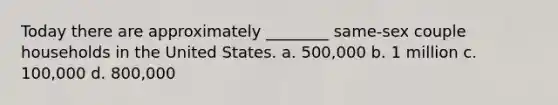 Today there are approximately ________ same-sex couple households in the United States. a. 500,000 b. 1 million c. 100,000 d. 800,000