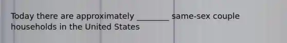 Today there are approximately ________ same-sex couple households in the United States