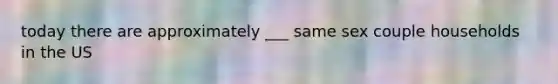 today there are approximately ___ same sex couple households in the US