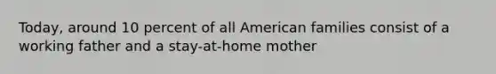 Today, around 10 percent of all American families consist of a working father and a stay-at-home mother