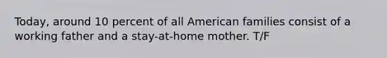 Today, around 10 percent of all American families consist of a working father and a stay-at-home mother. T/F