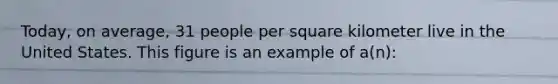 Today, on average, 31 people per square kilometer live in the United States. This figure is an example of a(n):