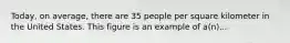 Today, on average, there are 35 people per square kilometer in the United States. This figure is an example of a(n)...