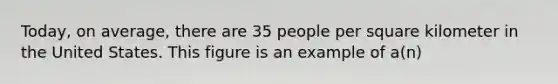 Today, on average, there are 35 people per square kilometer in the United States. This figure is an example of a(n)