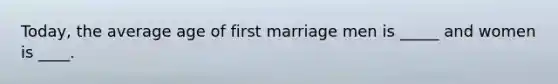 Today, the average age of first marriage men is _____ and women is ____.