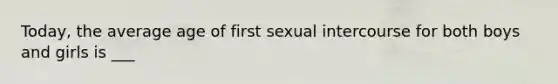 Today, the average age of first sexual intercourse for both boys and girls is ___