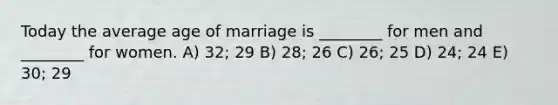 Today the average age of marriage is ________ for men and ________ for women. A) 32; 29 B) 28; 26 C) 26; 25 D) 24; 24 E) 30; 29