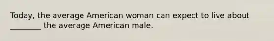 Today, the average American woman can expect to live about ________ the average American male.