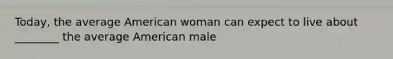 Today, the average American woman can expect to live about ________ the average American male