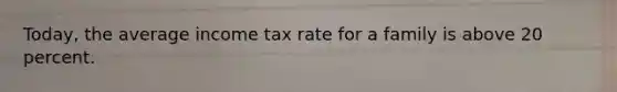 Today, the average income tax rate for a family is above 20 percent.