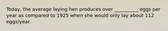 Today, the average laying hen produces over __________ eggs per year as compared to 1925 when she would only lay about 112 eggs/year.