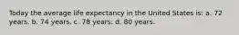 Today the average life expectancy in the United States is: a. 72 years. b. 74 years. c. 78 years. d. 80 years.