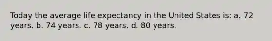 Today the average life expectancy in the United States is: a. 72 years. b. 74 years. c. 78 years. d. 80 years.