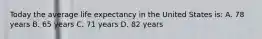 Today the average life expectancy in the United States is: A. 78 years B. 65 years C. 71 years D. 82 years