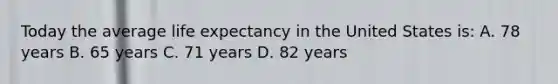 Today the average life expectancy in the United States is: A. 78 years B. 65 years C. 71 years D. 82 years