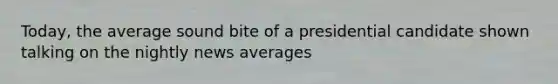 Today, the average sound bite of a presidential candidate shown talking on the nightly news averages